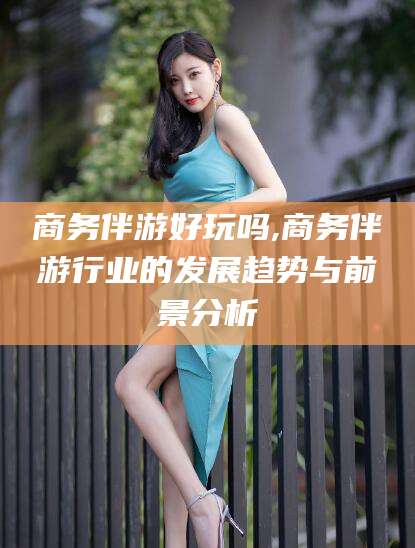 湛江商务伴游好玩吗,商务伴游行业的发展趋势与前景分析
