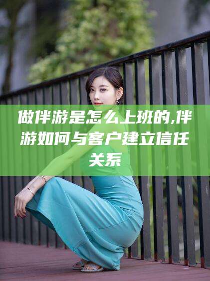 湛江做伴游是怎么上班的,伴游如何与客户建立信任关系