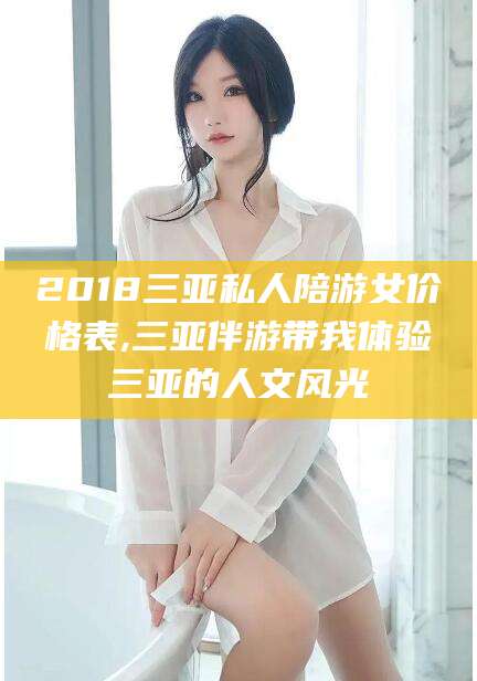 湛江2018三亚私人陪游女价格表,三亚伴游带我体验三亚的人文风光