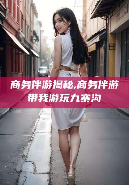 湛江商务伴游揭秘,商务伴游带我游玩九寨沟