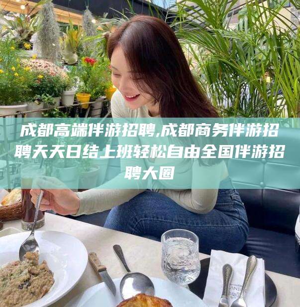 湛江成都高端伴游招聘,成都商务伴游招聘天天日结上班轻松自由全国伴游招聘大圈