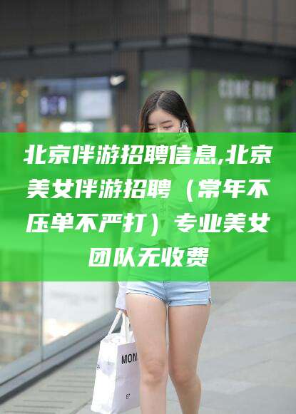 湛江北京伴游招聘信息,北京美女伴游招聘（常年不压单不严打）专业美女团队无收费