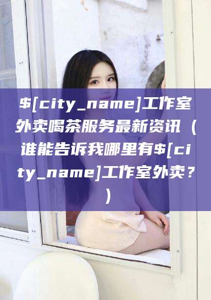 湛江工作室外卖喝茶服务最新资讯（谁能告诉我哪里有湛江工作室外卖？）