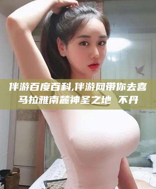 湛江伴游百度百科,伴游网带你去喜马拉雅南麓神圣之地 不丹