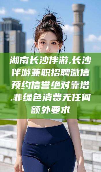 湛江湖南长沙伴游,长沙伴游兼职招聘微信预约信誉绝对靠谱.非绿色消费无任何额外要求