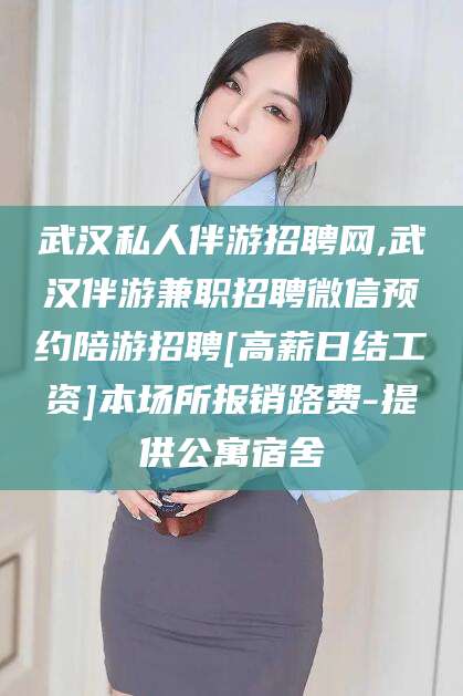 湛江武汉私人伴游招聘网,武汉伴游兼职招聘微信预约陪游招聘[高薪日结工资]本场所报销路费-提供公寓宿舍