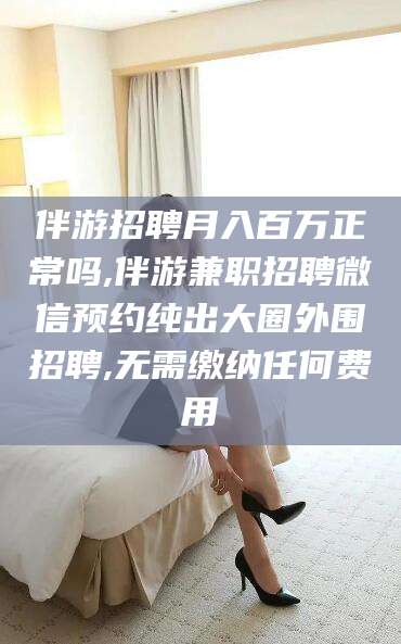 湛江伴游招聘月入百万正常吗,伴游兼职招聘微信预约纯出大圈外围招聘,无需缴纳任何费用