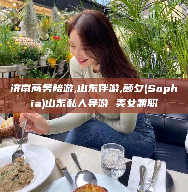 湛江济南商务陪游,山东伴游,颜夕(Sophia)山东私人导游 美女兼职