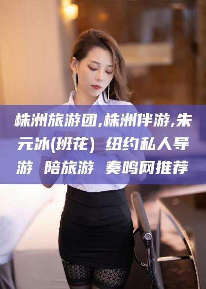 湛江株洲旅游团,株洲伴游,朱元冰(班花) 纽约私人导游 陪旅游 奏鸣网推荐