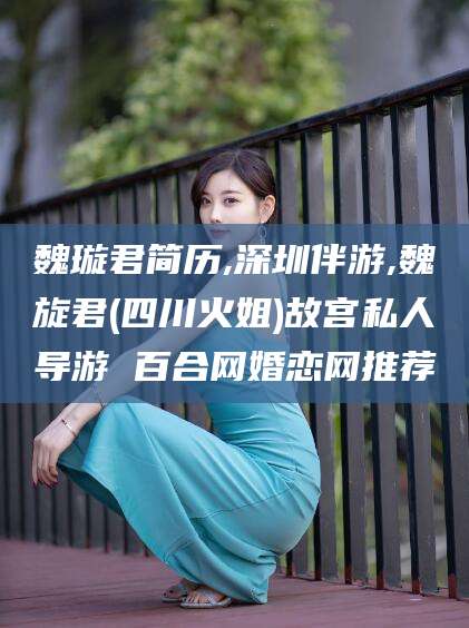 湛江魏璇君简历,深圳伴游,魏旋君(四川火姐)故宫私人导游 百合网婚恋网推荐