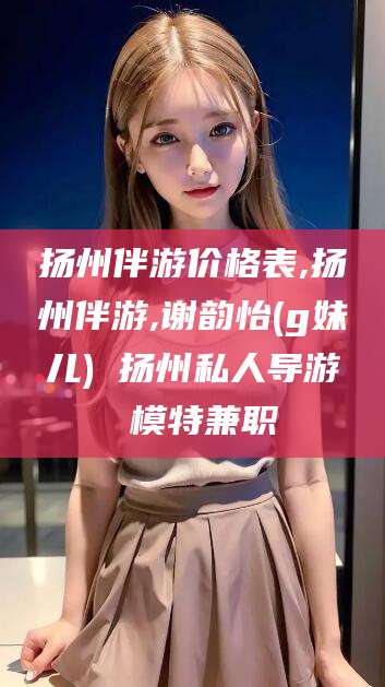 湛江扬州伴游价格表,扬州伴游,谢韵怡(g妹儿) 扬州私人导游 模特兼职