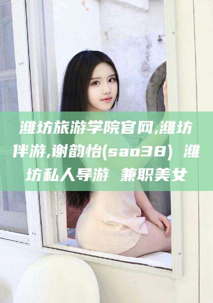 湛江潍坊旅游学院官网,潍坊伴游,谢韵怡(sao38) 潍坊私人导游 兼职美女
