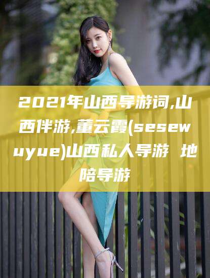 湛江2021年山西导游词,山西伴游,董云霞(sesewuyue)山西私人导游 地陪导游