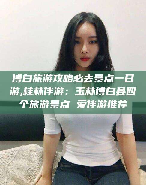 湛江博白旅游攻略必去景点一日游,桂林伴游：玉林博白县四个旅游景点 爱伴游推荐