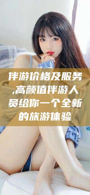 湛江伴游价格及服务,高颜值伴游人员给你一个全新的旅游体验