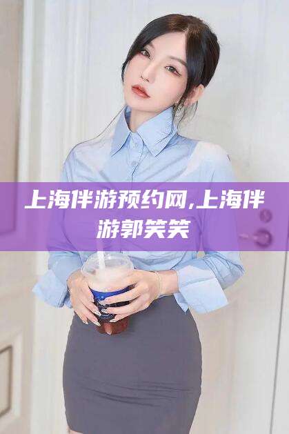 湛江上海伴游预约网,上海伴游郭笑笑