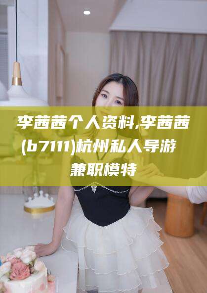 湛江李茜茜个人资料,李茜茜(b7111)杭州私人导游 兼职模特