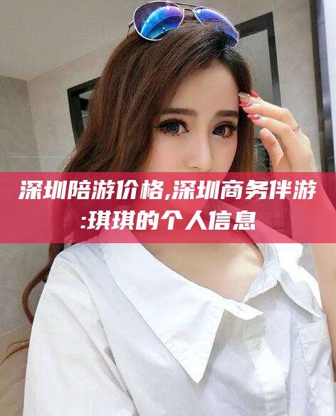湛江深圳陪游价格,深圳商务伴游:琪琪的个人信息