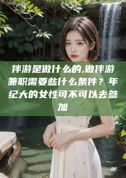 湛江伴游是做什么的,做伴游兼职需要些什么条件？年纪大的女性可不可以去参加