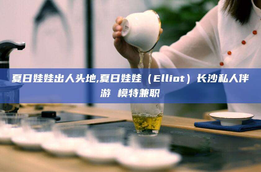 湛江夏日娃娃出人头地,夏日娃娃（Elliot）长沙私人伴游 模特兼职