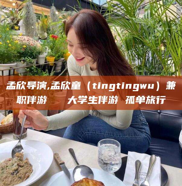湛江孟欣导演,孟欣童（tingtingwu）兼职伴游   大学生伴游 孤单旅行