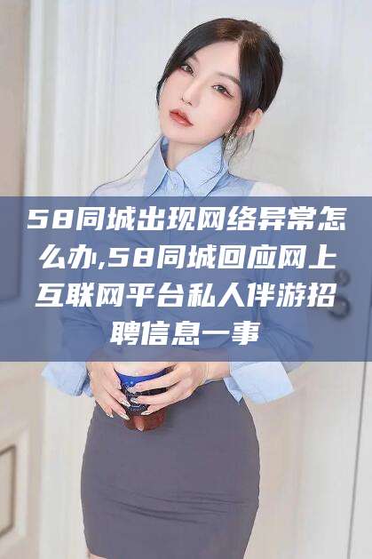 湛江58同城出现网络异常怎么办,58同城回应网上互联网平台私人伴游招聘信息一事