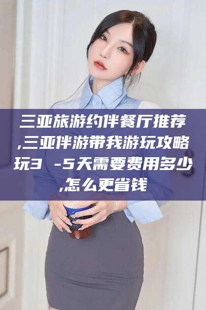 湛江三亚旅游约伴餐厅推荐,三亚伴游带我游玩攻略玩3 -5天需要费用多少,怎么更省钱