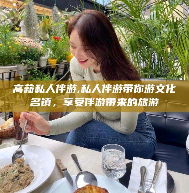 湛江高薪私人伴游,私人伴游带你游文化名镇，享受伴游带来的旅游