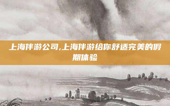 湛江上海伴游公司,上海伴游给你舒适完美的假期体验