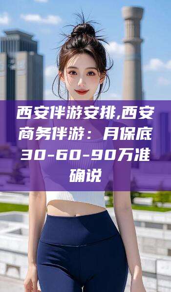湛江西安伴游安排,西安商务伴游：月保底30-60-90万准确说