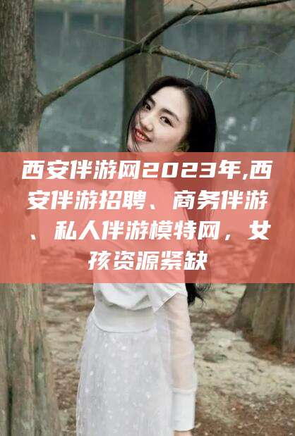 湛江西安伴游网2023年,西安伴游招聘、商务伴游、私人伴游模特网，女孩资源紧缺