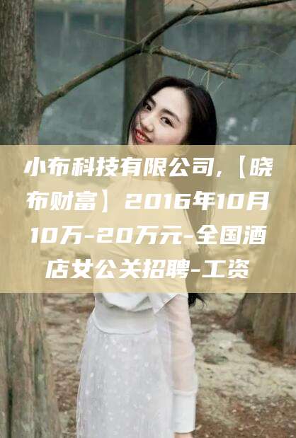 小布科技有限公司,【晓布财富】2016年10月10万-20万元-全国酒店女公关招聘-工资
