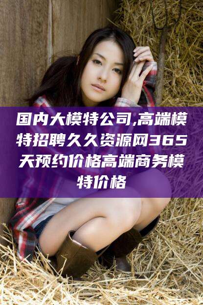湛江国内大模特公司,高端模特招聘久久资源网365天预约价格高端商务模特价格