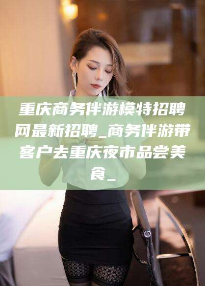 湛江重庆商务伴游模特招聘网最新招聘_商务伴游带客户去重庆夜市品尝美食_