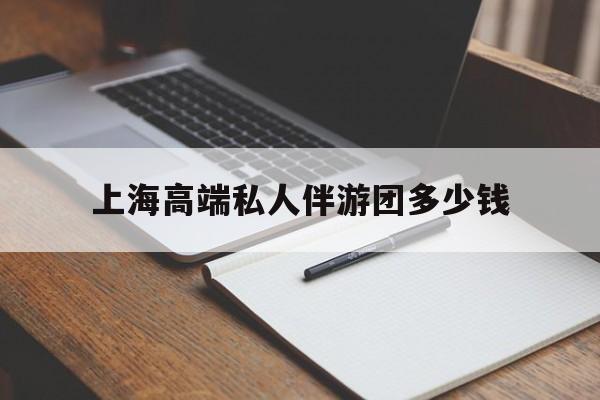湛江关于上海高端私人伴游团多少钱的信息