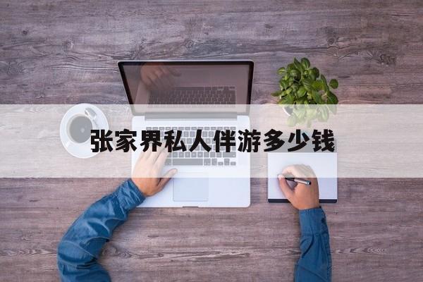 一个人去张家界旅游要花多少钱最新资讯（谁能告诉我哪里有湛江张家界私人伴游多少钱？）