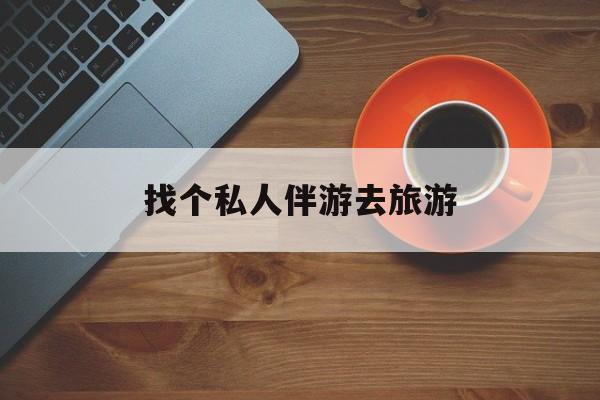 湛江吃鸡陪玩多少一个小时最新资讯（谁能告诉我哪里有湛江找个私人伴游去旅游？）